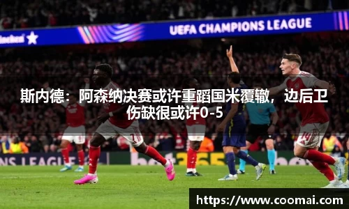 斯内德：阿森纳决赛或许重蹈国米覆辙，边后卫伤缺很或许0-5