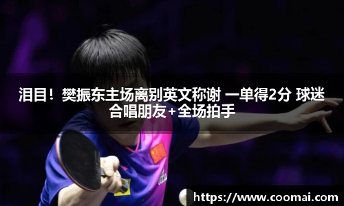 泪目！樊振东主场离别英文称谢 一单得2分 球迷合唱朋友+全场拍手